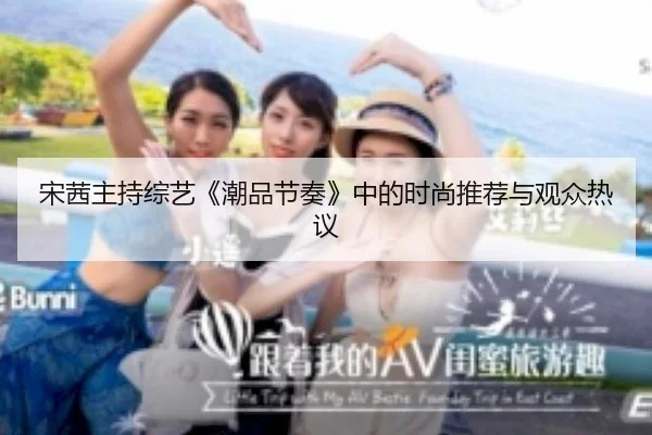 宋茜主持综艺《潮品节奏》中的时尚推荐与观众热议